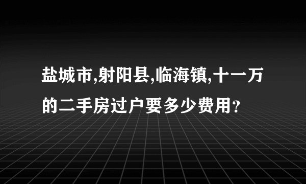 盐城市,射阳县,临海镇,十一万的二手房过户要多少费用？