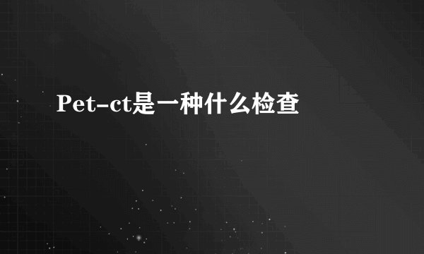 Pet-ct是一种什么检查