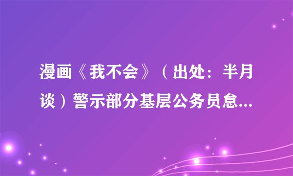 漫画《我不会》（出处：半月谈）警示部分基层公务员怠政现象与下列名句蕴含的哲理最为接近的有（　　）①智者求同，愚者求异②坐而论道，不如起而行之③明者因时而变，知者随事而制④苟利国家生死以，岂因祸福避趋之A.①③B.②③C.①④D.②④