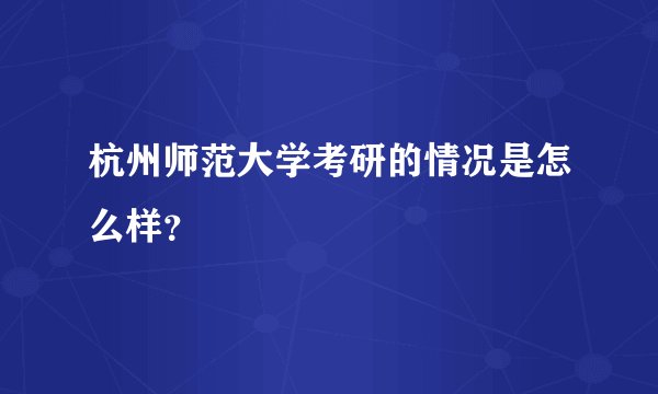 杭州师范大学考研的情况是怎么样？