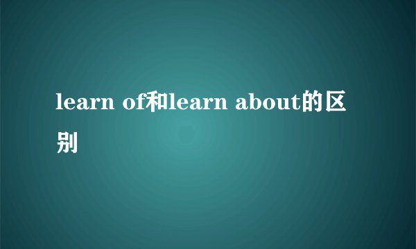 learn of和learn about的区别
