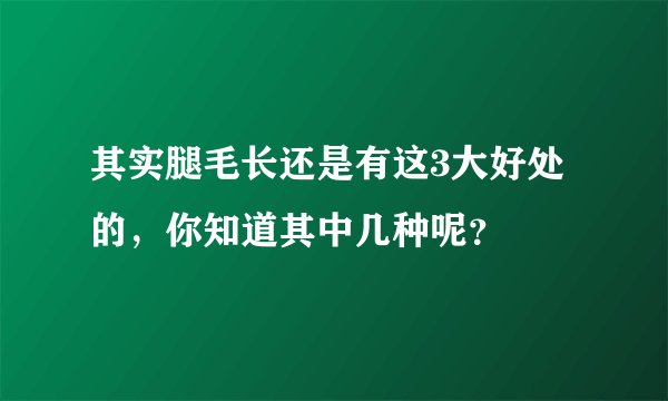 其实腿毛长还是有这3大好处的，你知道其中几种呢？