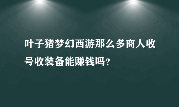 叶子猪梦幻西游那么多商人收号收装备能赚钱吗？