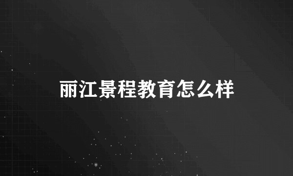 丽江景程教育怎么样