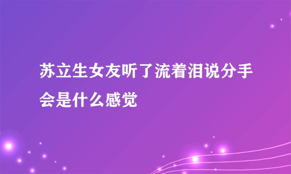 苏立生女友听了流着泪说分手会是什么感觉