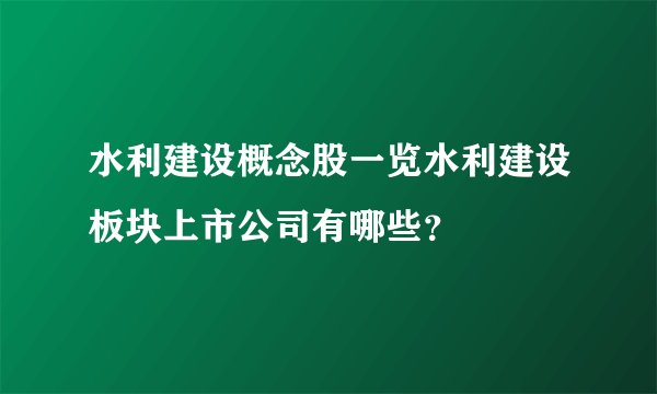 水利建设概念股一览水利建设板块上市公司有哪些？