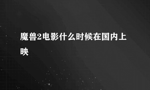 魔兽2电影什么时候在国内上映