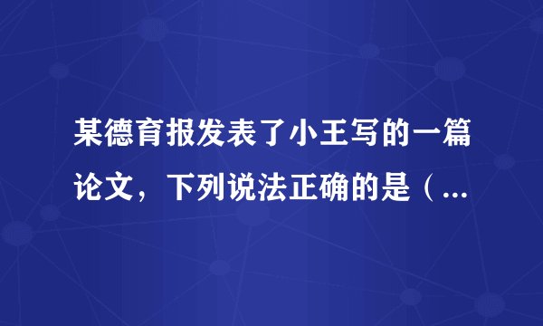 某德育报发表了小王写的一篇论文，下列说法正确的是（  ）。①该文章是小王的智力成果②小王享有该文章的著作权③出版社应该给小王稿酬④其他报社可以随意转载A. ①②③B. ②③④C. ①②④D. ①③④