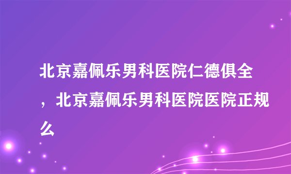北京嘉佩乐男科医院仁德俱全，北京嘉佩乐男科医院医院正规么