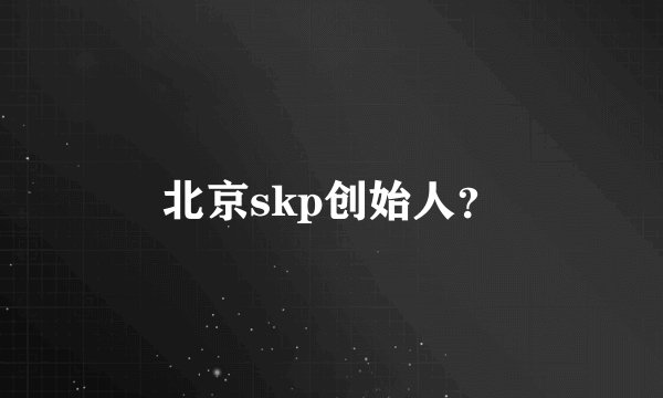 北京skp创始人？