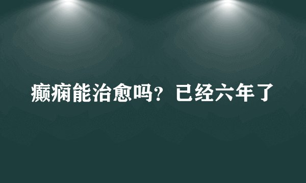 癫痫能治愈吗？已经六年了