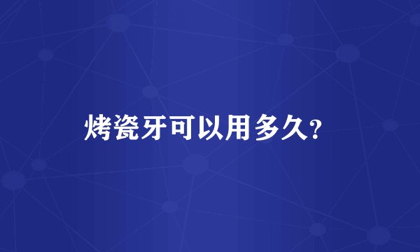 烤瓷牙可以用多久？