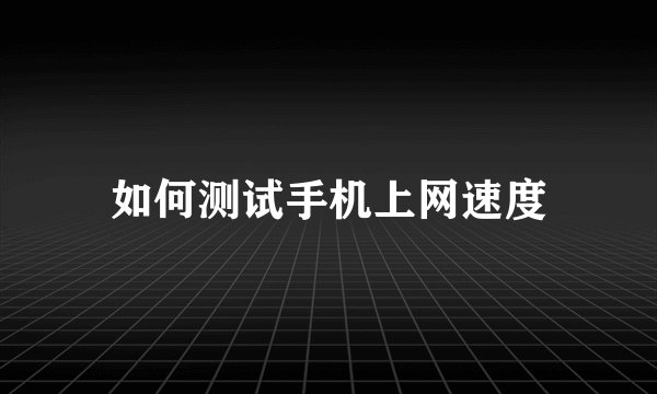 如何测试手机上网速度