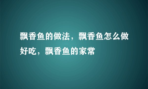 飘香鱼的做法，飘香鱼怎么做好吃，飘香鱼的家常