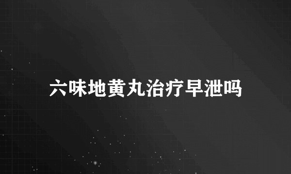 六味地黄丸治疗早泄吗