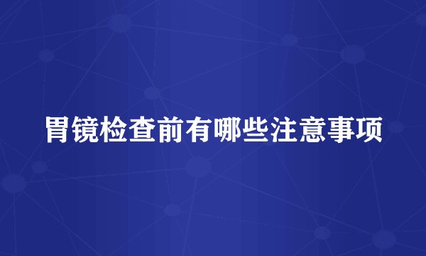 胃镜检查前有哪些注意事项