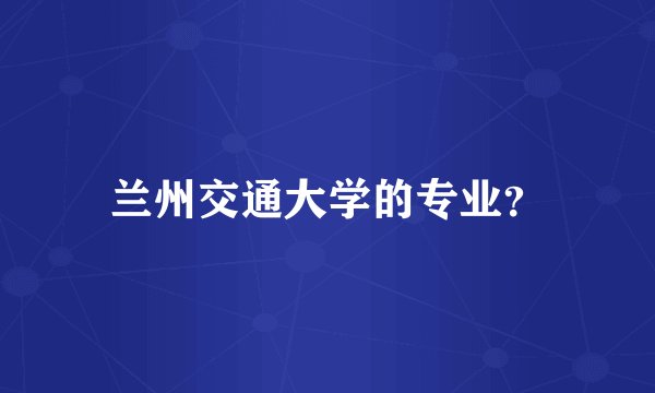 兰州交通大学的专业？