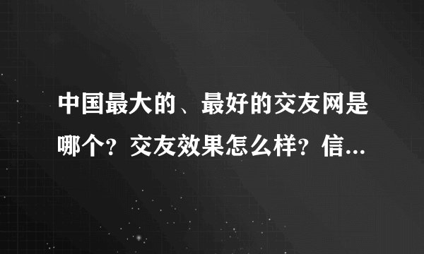 中国最大的、最好的交友网是哪个？交友效果怎么样？信誉怎么样?