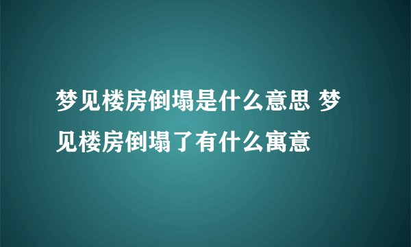 梦见楼房倒塌是什么意思 梦见楼房倒塌了有什么寓意