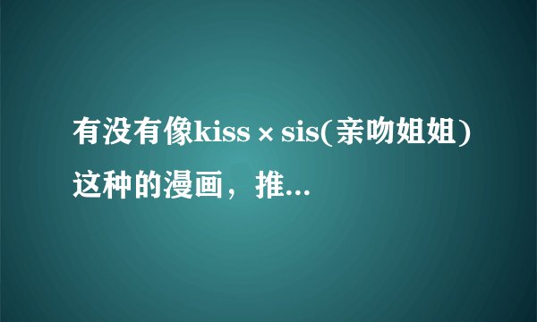 有没有像kiss×sis(亲吻姐姐)这种的漫画，推荐几本给我~