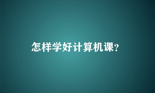 怎样学好计算机课？