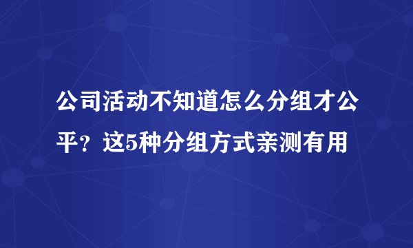 公司活动不知道怎么分组才公平？这5种分组方式亲测有用