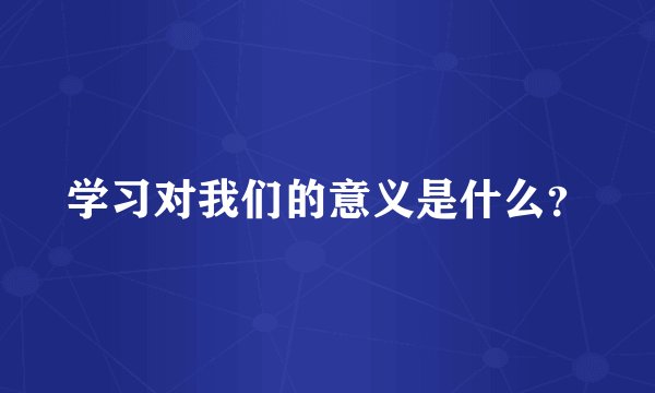 学习对我们的意义是什么？