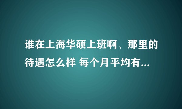 谁在上海华硕上班啊、那里的待遇怎么样 每个月平均有多少钱啊? 刚到那里要交什么费用啊？越详细越好 谢谢