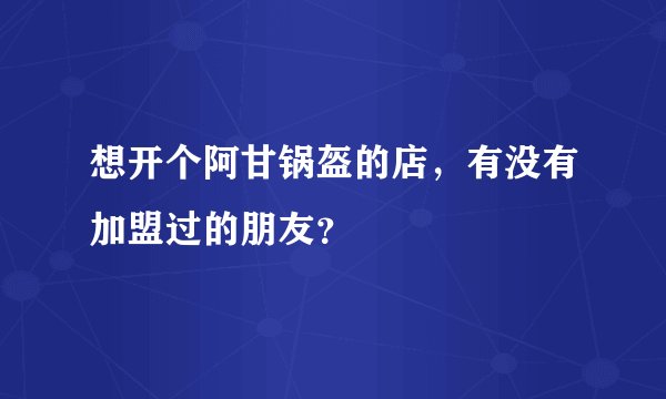 想开个阿甘锅盔的店，有没有加盟过的朋友？