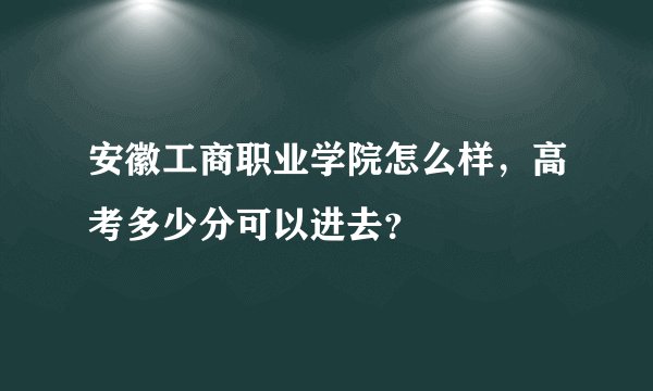 安徽工商职业学院怎么样，高考多少分可以进去？