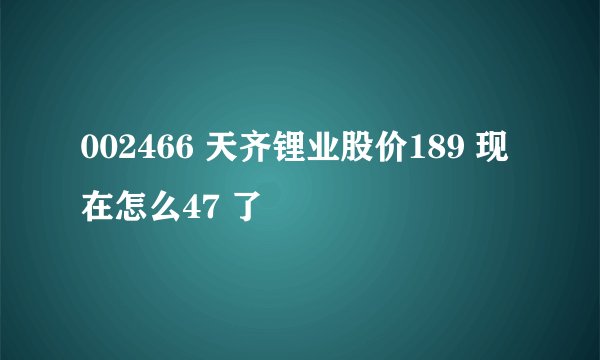 002466 天齐锂业股价189 现在怎么47 了