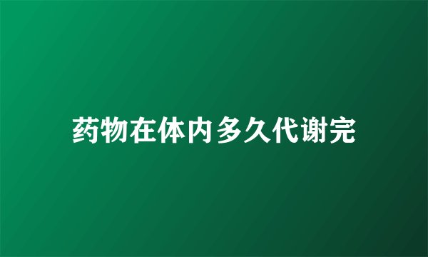 药物在体内多久代谢完