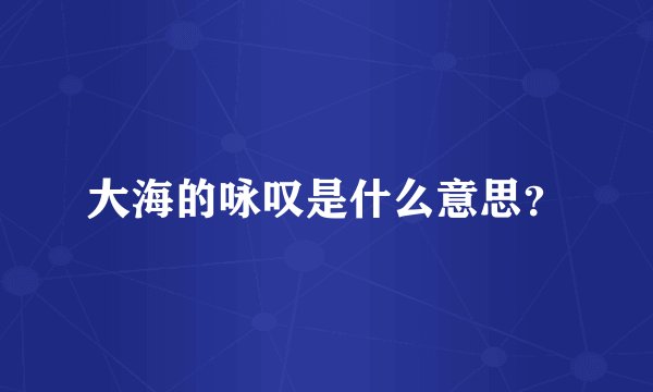 大海的咏叹是什么意思？