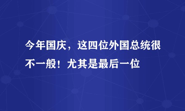 今年国庆，这四位外国总统很不一般！尤其是最后一位