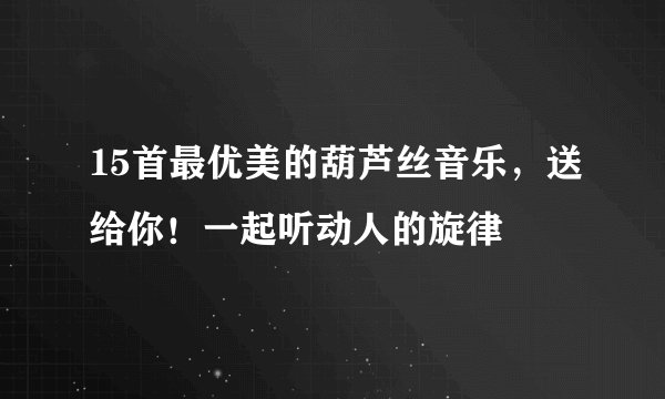 15首最优美的葫芦丝音乐，送给你！一起听动人的旋律