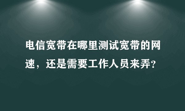 电信宽带在哪里测试宽带的网速，还是需要工作人员来弄？