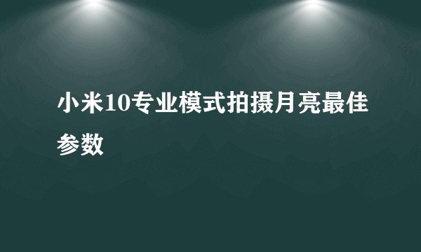 小米10专业模式拍摄月亮最佳参数