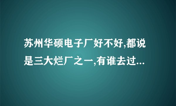 苏州华硕电子厂好不好,都说是三大烂厂之一,有谁去过,好不好?