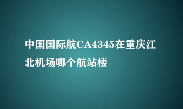 中国国际航CA4345在重庆江北机场哪个航站楼