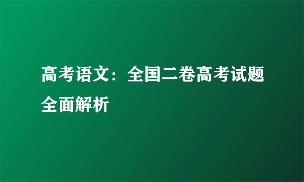 高考语文：全国二卷高考试题全面解析