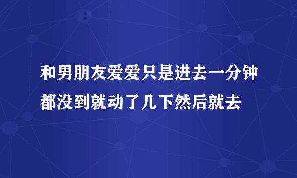 和男朋友爱爱只是进去一分钟都没到就动了几下然后就去