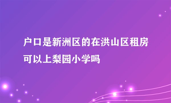 户口是新洲区的在洪山区租房可以上梨园小学吗