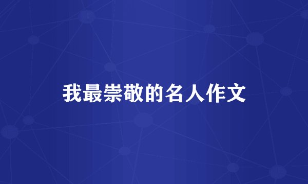 我最崇敬的名人作文