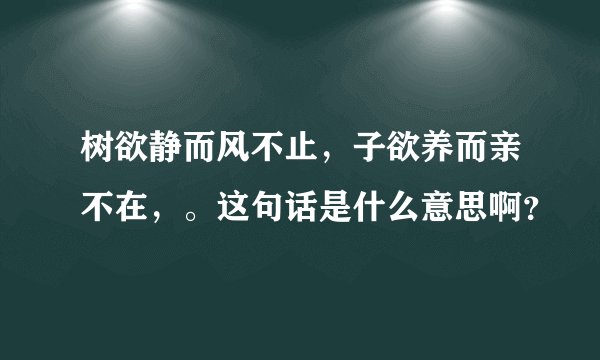 树欲静而风不止，子欲养而亲不在，。这句话是什么意思啊？