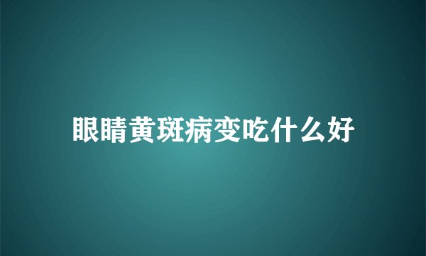 眼睛黄斑病变吃什么好