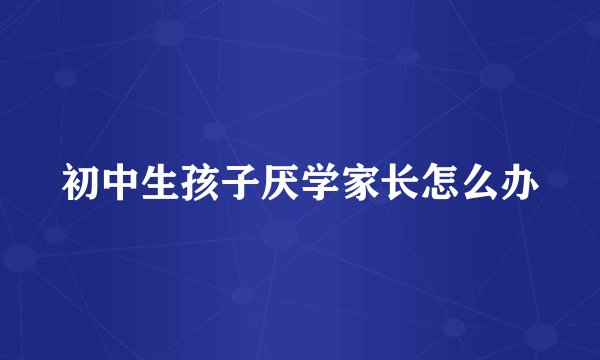 初中生孩子厌学家长怎么办