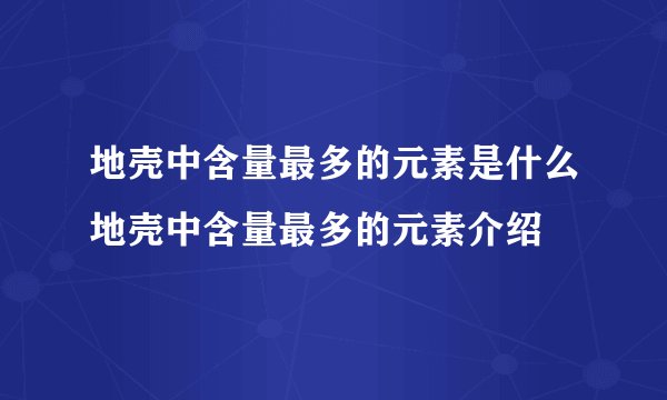地壳中含量最多的元素是什么地壳中含量最多的元素介绍