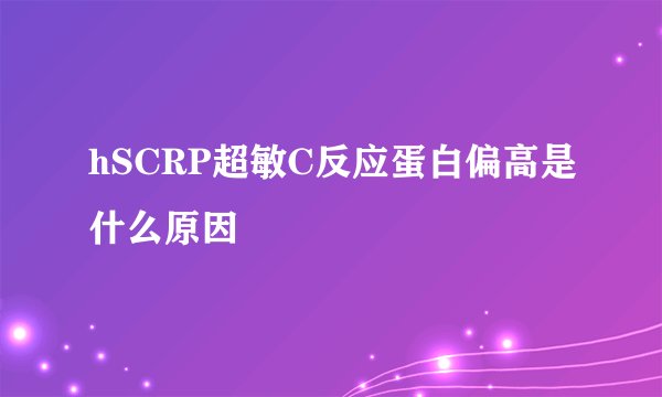 hSCRP超敏C反应蛋白偏高是什么原因
