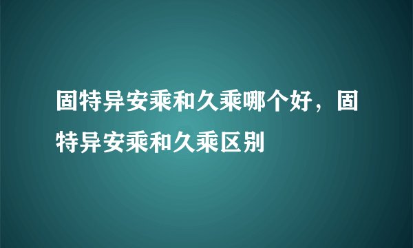 固特异安乘和久乘哪个好，固特异安乘和久乘区别