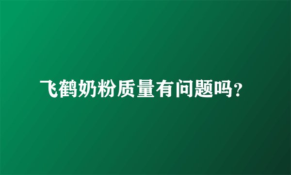 飞鹤奶粉质量有问题吗？